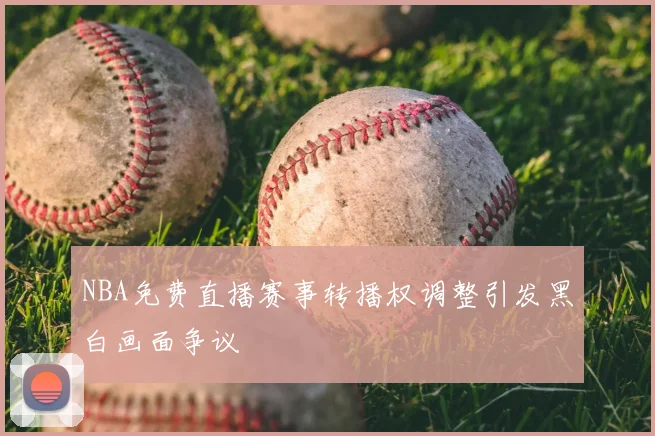 NBA免费直播赛事转播权调整引发黑白画面争议