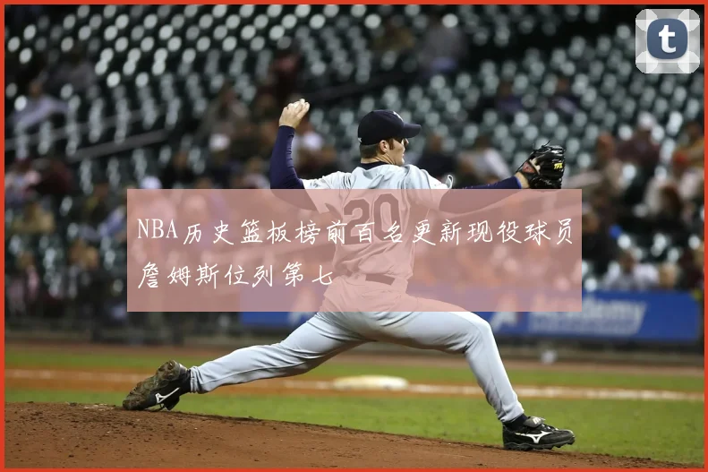NBA历史篮板榜前百名更新现役球员詹姆斯位列第七