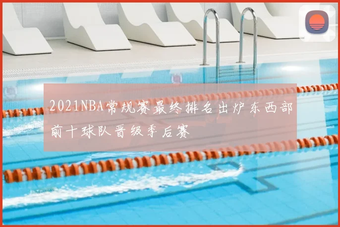 2021NBA常规赛最终排名出炉东西部前十球队晋级季后赛