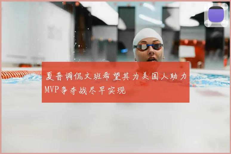 夏普调侃文班希望其为美国人助力MVP争夺战尽早实现