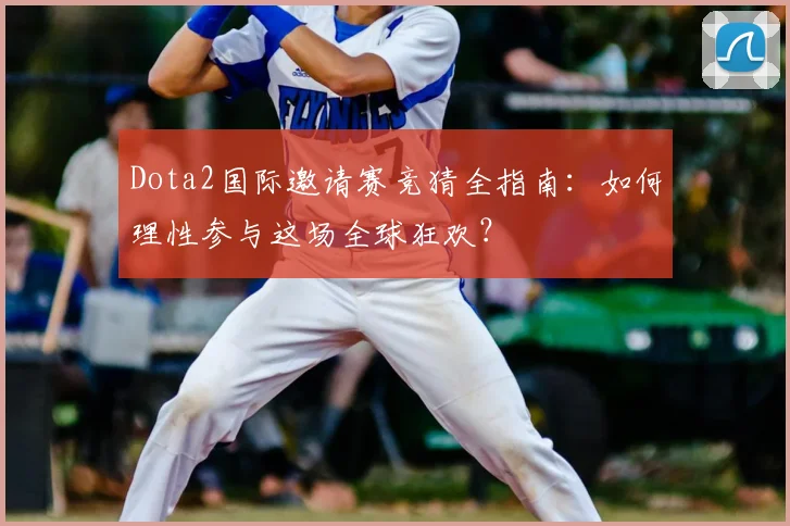Dota2国际邀请赛竞猜全指南:如何理性参与这场全球狂欢?