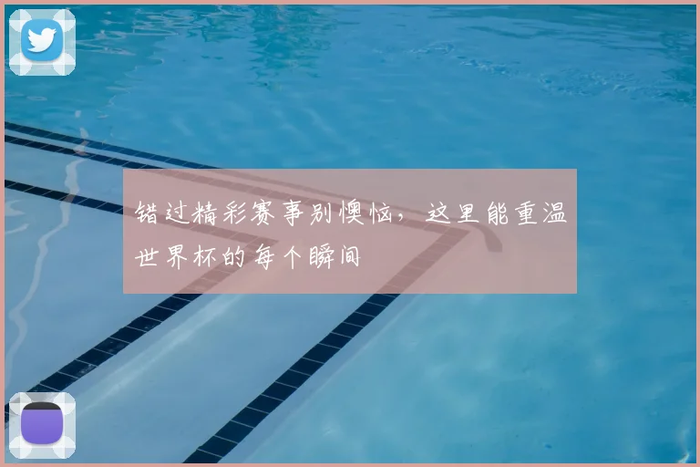 错过精彩赛事别懊恼，这里能重温世界杯的每个瞬间