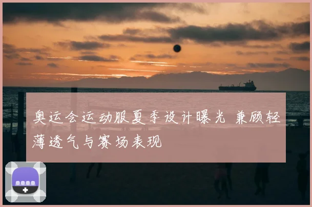 奥运会运动服夏季设计曝光 兼顾轻薄透气与赛场表现