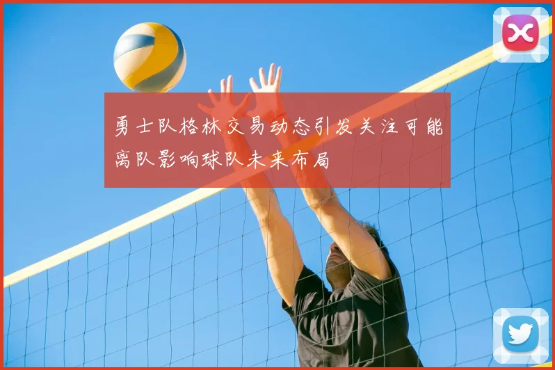 勇士队格林交易动态引发关注可能离队影响球队未来布局