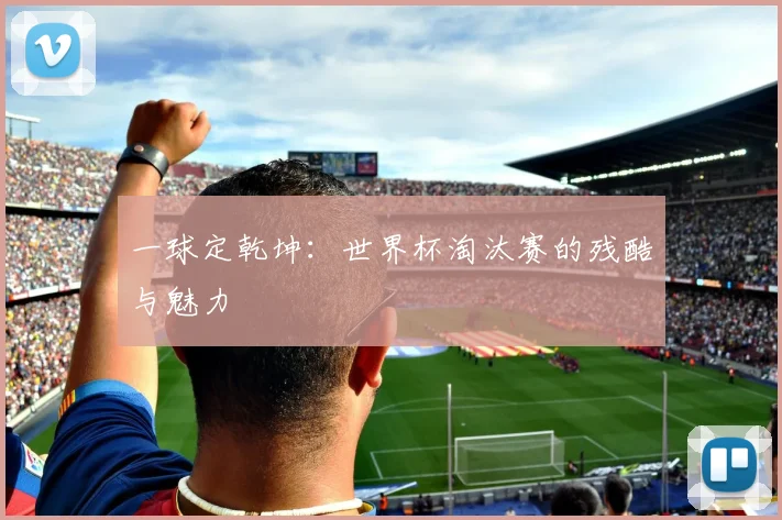 一球定乾坤：世界杯淘汰赛的残酷与魅力