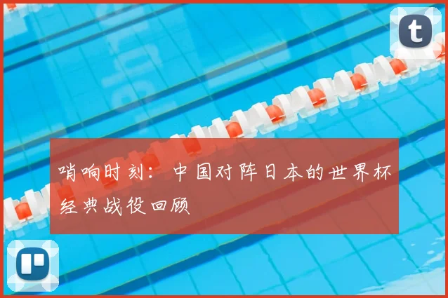 哨响时刻:中国对阵日本的世界杯经典战役回顾