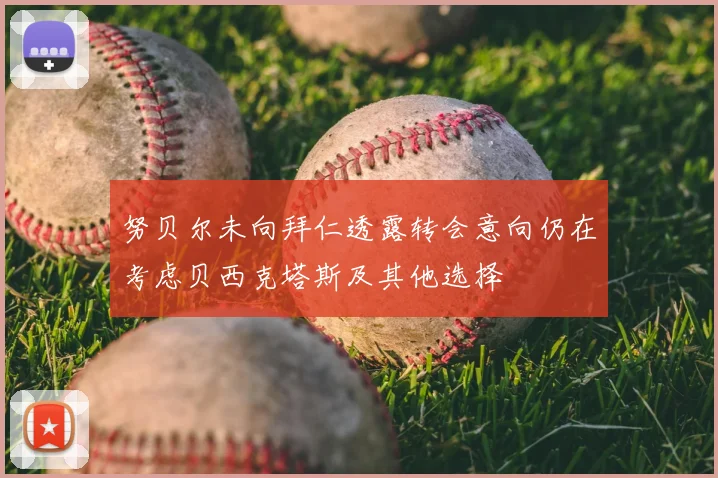 努贝尔未向拜仁透露转会意向仍在考虑贝西克塔斯及其他选择