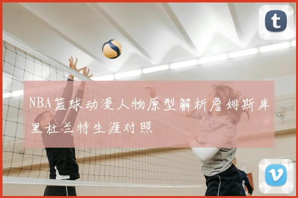 NBA篮球动漫人物原型解析詹姆斯库里杜兰特生涯对照