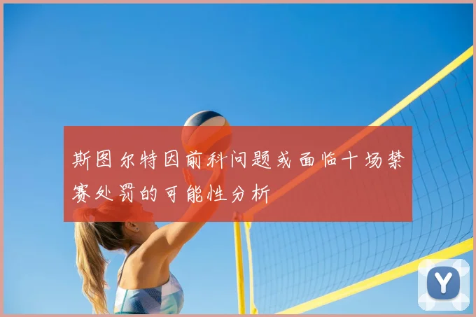 斯图尔特因前科问题或面临十场禁赛处罚的可能性分析