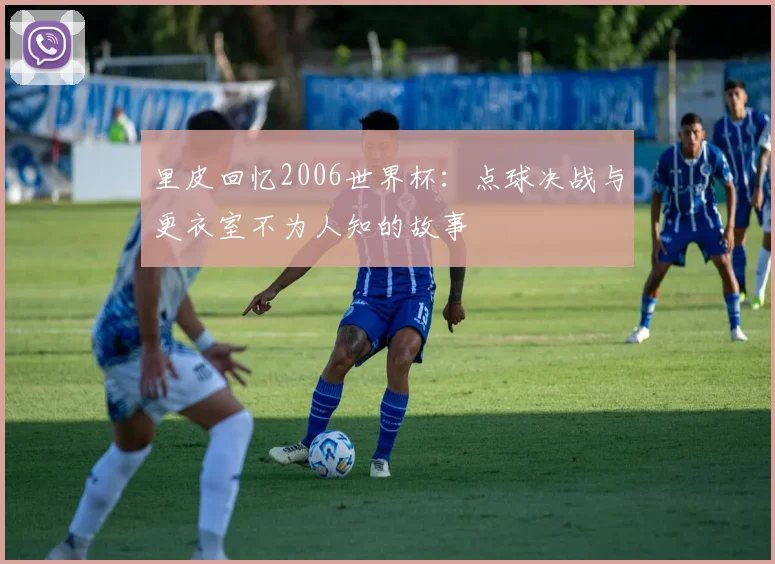 里皮回忆2006世界杯:点球决战与更衣室不为人知的故事