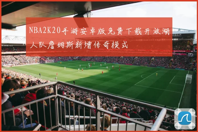 NBA2K20手游安卓版免费下载开放湖人队詹姆斯新增传奇模式