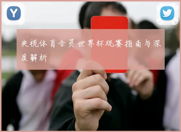 央视体育会员世界杯观赛指南与深度解析