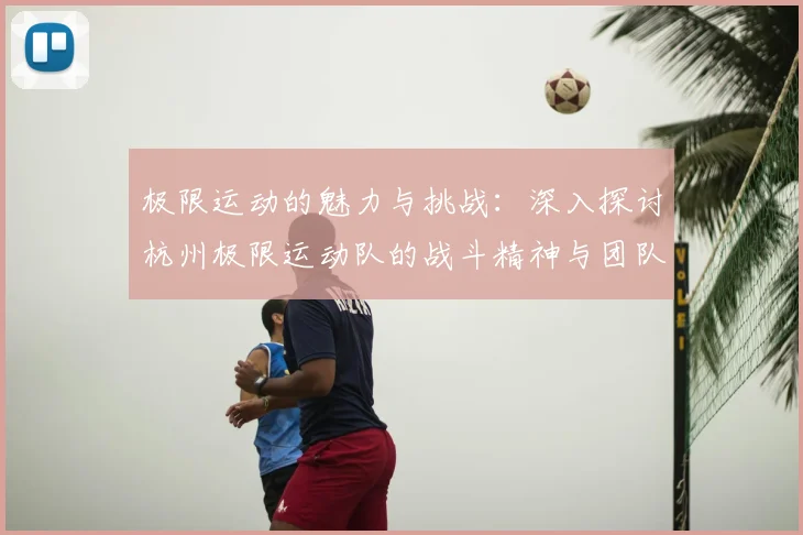 极限运动的魅力与挑战：深入探讨杭州极限运动队的战斗精神与团队合作