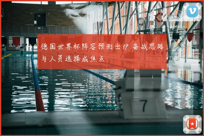 德国世界杯阵容预测出炉 备战思路与人员选择成焦点