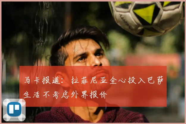 马卡报道：拉菲尼亚全心投入巴萨生活不考虑外界报价