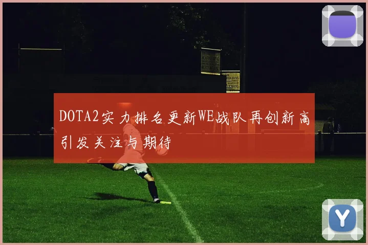DOTA2实力排名更新WE战队再创新高引发关注与期待