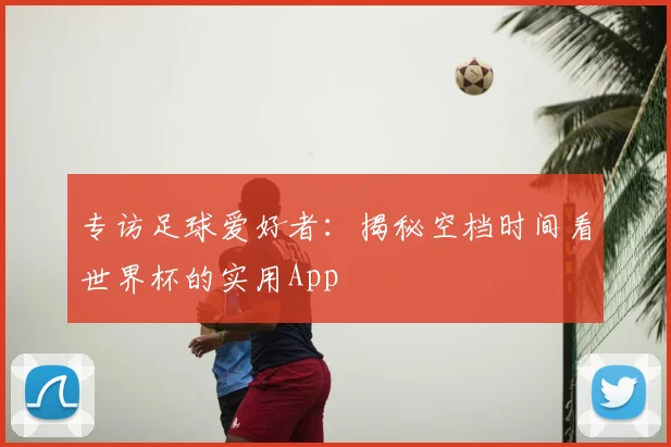 专访足球爱好者：揭秘空档时间看世界杯的实用App