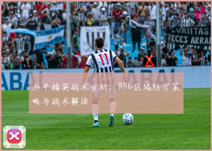 和平精英战术分析:RNG区域防守策略与战术解读