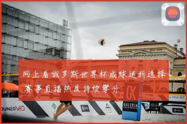网上看俄罗斯世界杯成球迷新选择 赛事直播热度持续攀升