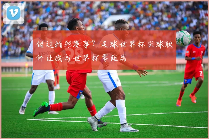错过精彩赛事?足球世界杯买球软件让我与世界杯零距离