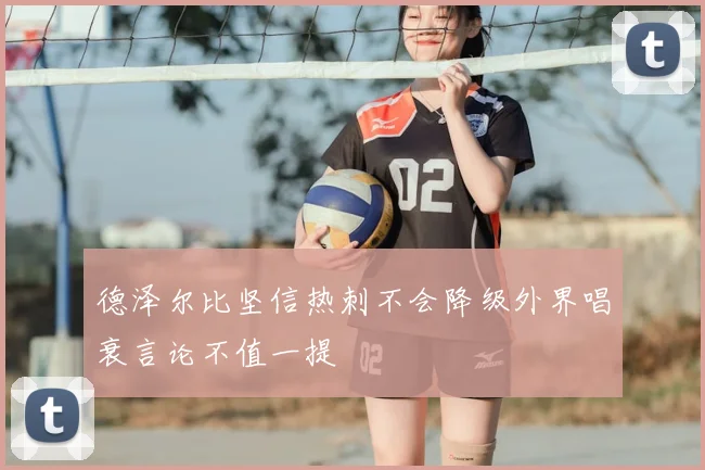 德泽尔比坚信热刺不会降级外界唱衰言论不值一提