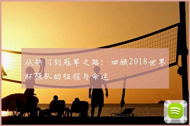 从热门到冠军之路:回顾2018世界杯强队的征程与命运