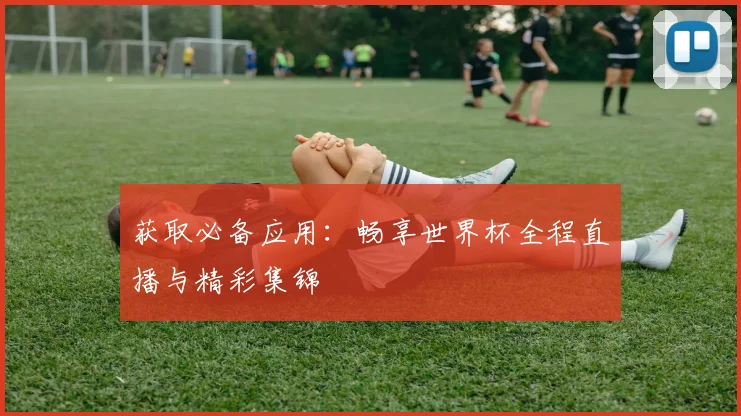 获取必备应用：畅享世界杯全程直播与精彩集锦