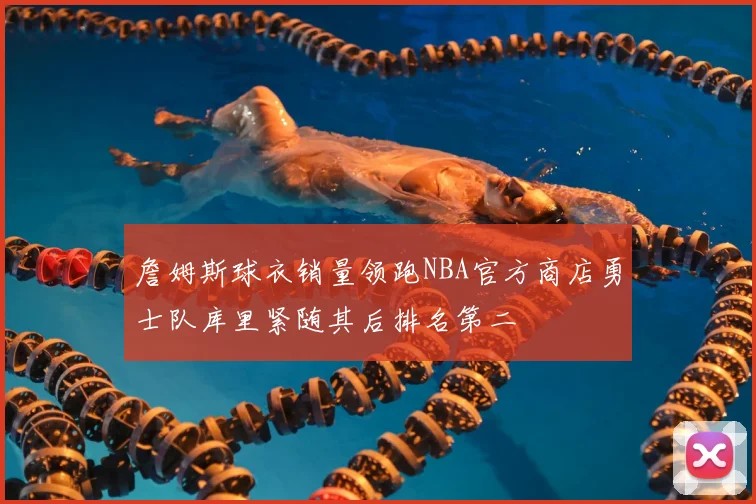 詹姆斯球衣销量领跑NBA官方商店勇士队库里紧随其后排名第二