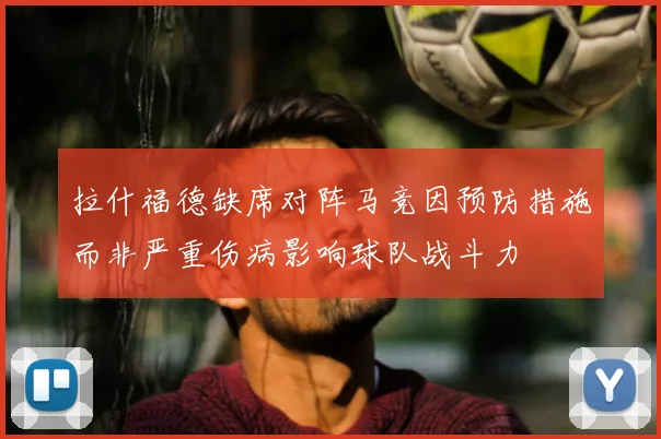 拉什福德缺席对阵马竞因预防措施而非严重伤病影响球队战斗力
