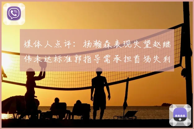 媒体人点评：杨瀚森表现失望赵继伟未达标准郭指导需承担首场失利责任