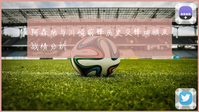 阿森纳与川崎前锋历史交锋回顾及战绩分析