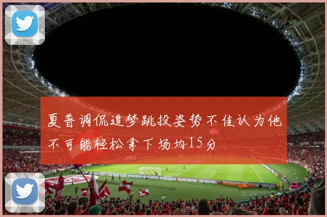 夏普调侃追梦跳投姿势不佳认为他不可能轻松拿下场均15分