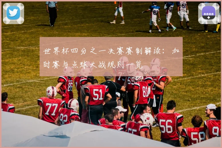 世界杯四分之一决赛赛制解读:加时赛与点球大战规则一览
