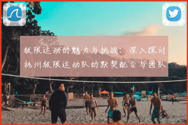 极限运动的魅力与挑战：深入探讨杭州极限运动队的默契配合与团队精神